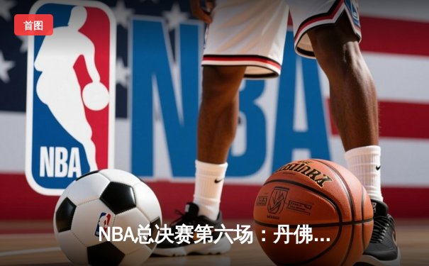 NBA总决赛第六场：丹佛掘金主场力克迈阿密热火 约基奇三双率队首夺总冠军