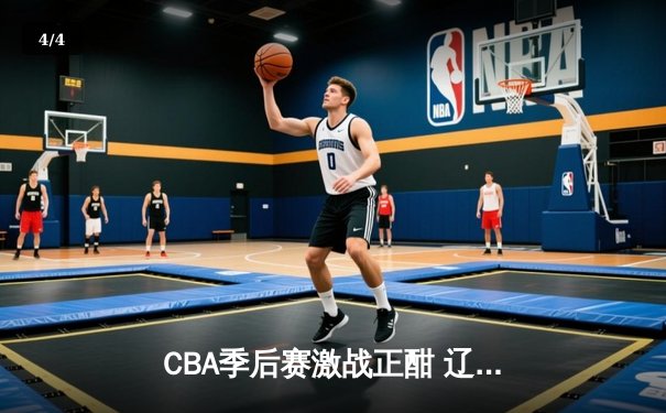 CBA季后赛激战正酣 辽宁本钢加时险胜广东宏远晋级总决赛 - 4