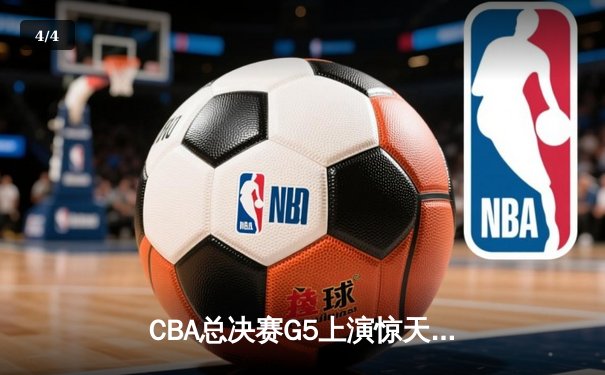 CBA总决赛G5上演惊天逆转 辽宁本钢加时险胜浙江广厦成功卫冕 - 4