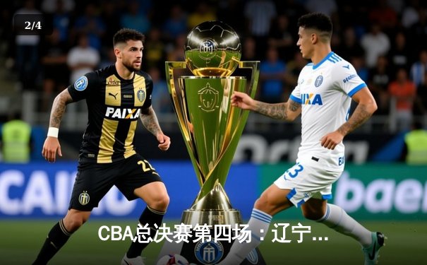 CBA总决赛第四场：辽宁本钢加时险胜新疆飞虎，总比分3-1夺赛点 - 2