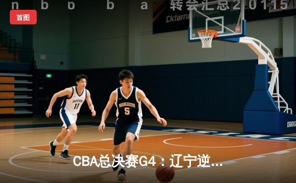 CBA总决赛G4：辽宁逆转广东加时取胜，总比分3-1夺赛点