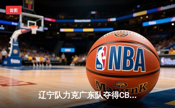 辽宁队力克广东队夺得CBA总冠军，赵继伟荣膺FMVP