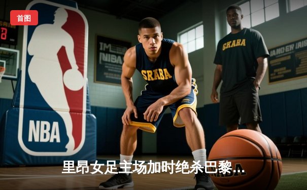 里昂女足主场加时绝杀巴黎，惊险晋级欧冠半决赛